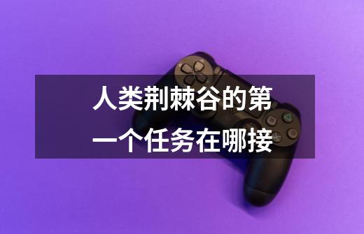 人类荆棘谷的第一个任务在哪接-第1张-游戏信息-龙启网