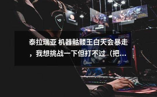 泰拉瑞亚 机器骷髅王白天会暴走,我想挑战一下但打不过(把它手打掉暴走之后又长出来了)有什么办法吗-第1张-游戏信息-龙启网