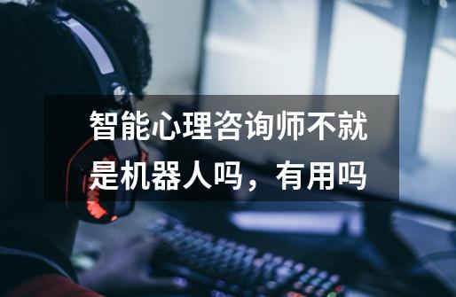 智能心理咨询师不就是机器人吗,有用吗-第1张-游戏信息-龙启网