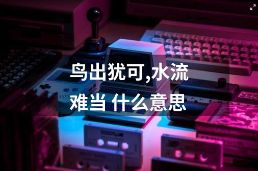 鸟出犹可,水流难当 什么意思-第1张-游戏信息-龙启网