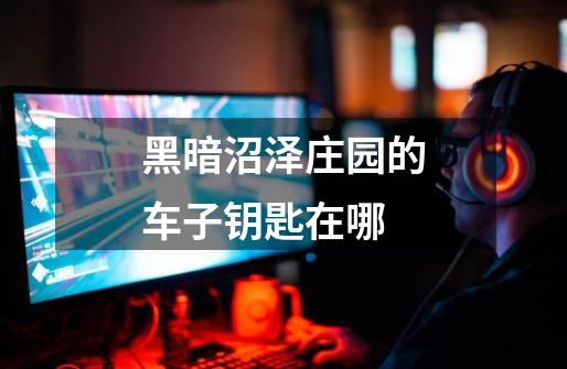 黑暗沼泽庄园的车子钥匙在哪-第1张-游戏信息-龙启网
