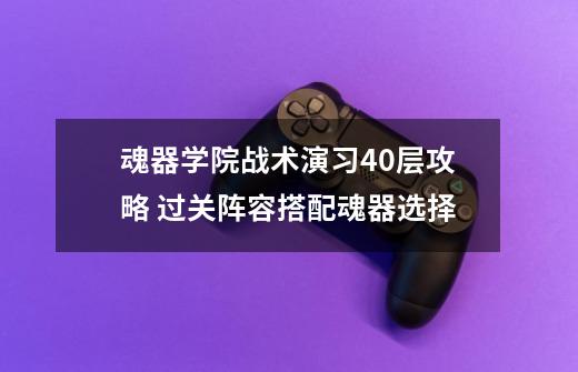 魂器学院战术演习40层攻略 过关阵容搭配魂器选择-第1张-游戏信息-龙启网