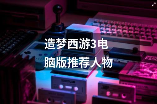 造梦西游3电脑版推荐人物-第1张-游戏信息-龙启网