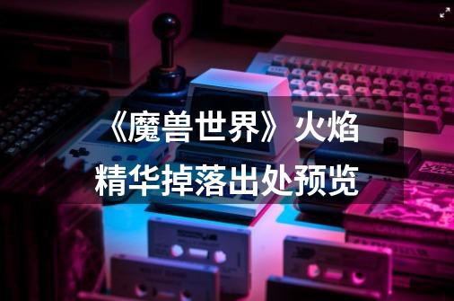 《魔兽世界》火焰精华掉落出处预览-第1张-游戏信息-龙启网