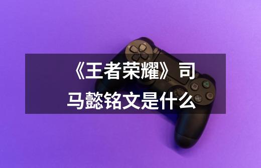 《王者荣耀》司马懿铭文是什么-第1张-游戏信息-龙启网