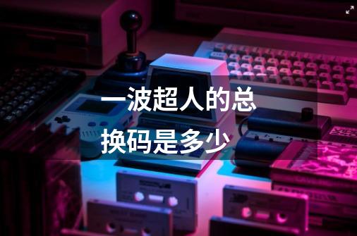 一波超人的总换码是多少-第1张-游戏信息-龙启网