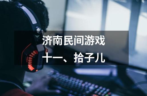 济南民间游戏十一、拾子儿-第1张-游戏信息-龙启网