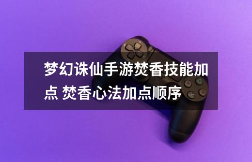 梦幻诛仙手游焚香技能加点 焚香心法加点顺序-第1张-游戏信息-龙启网