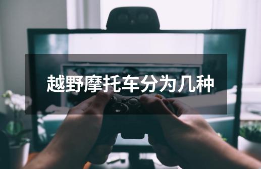 越野摩托车分为几种-第1张-游戏信息-龙启网
