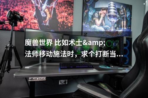 魔兽世界 比如术士& 法师移动施法时，求个打断当前移动施法宏-第1张-游戏信息-龙启网