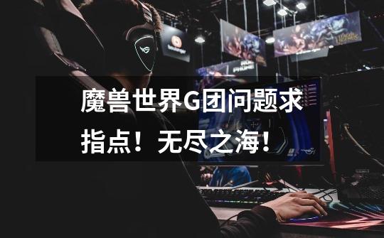 魔兽世界G团问题求指点！无尽之海！-第1张-游戏信息-龙启网