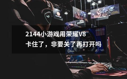 2144小游戏用荣耀V8卡住了，非要关了再打开吗-第1张-游戏信息-龙启网