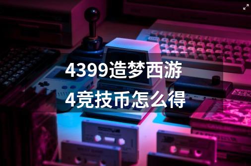 4399造梦西游4竞技币怎么得-第1张-游戏信息-龙启网