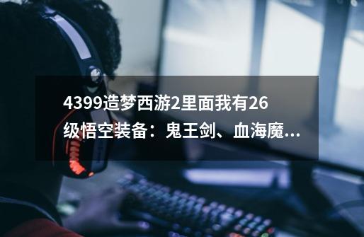 4399造梦西游2里面我有26级悟空装备：鬼王剑、血海魔甲、天煞骨链。法宝：剑、葫芦、镜几级能打过孟婆-第1张-游戏信息-龙启网