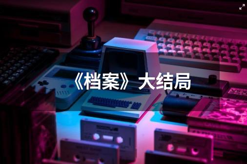 《档案》大结局-第1张-游戏信息-龙启网