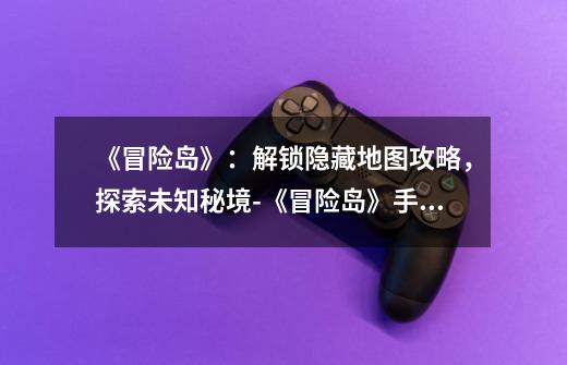 《冒险岛》:解锁隐藏地图攻略,探索未知秘境-《冒险岛》手游隐藏地图怎么开-第1张-游戏信息-龙启网