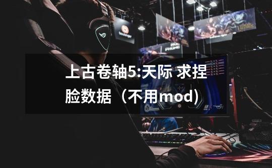 上古卷轴5:天际 求捏脸数据(不用mod)-第1张-游戏信息-龙启网