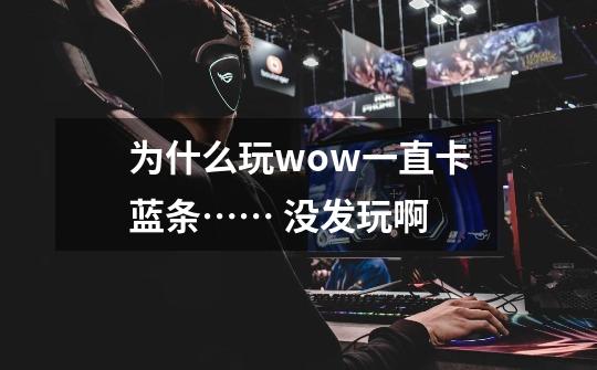 为什么玩wow一直卡蓝条…… 没发玩啊-第1张-游戏信息-龙启网