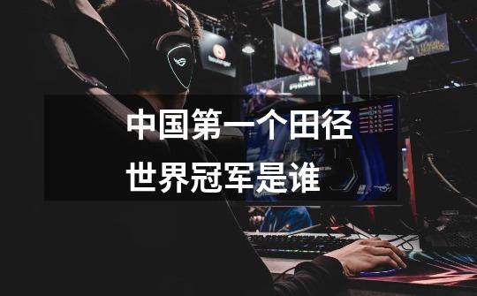 中国第一个田径世界冠军是谁-第1张-游戏信息-龙启网