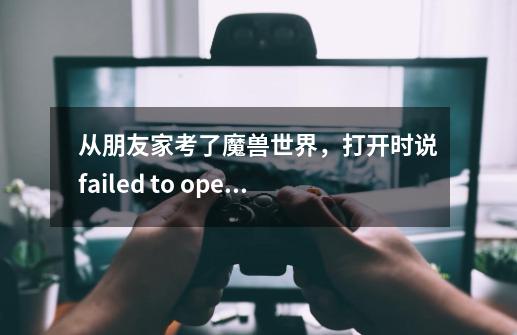 从朋友家考了魔兽世界,打开时说failed to open archive interface .mpq请问怎么解决-第1张-游戏信息-龙启网