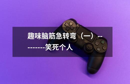 趣味脑筋急转弯(一)---------笑死个人-第1张-游戏信息-龙启网