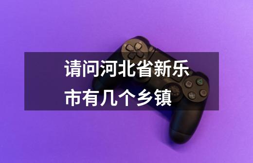 请问河北省新乐市有几个乡镇-第1张-游戏信息-龙启网