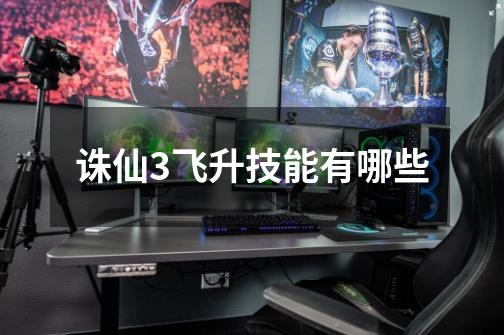 诛仙3飞升技能有哪些-第1张-游戏信息-龙启网