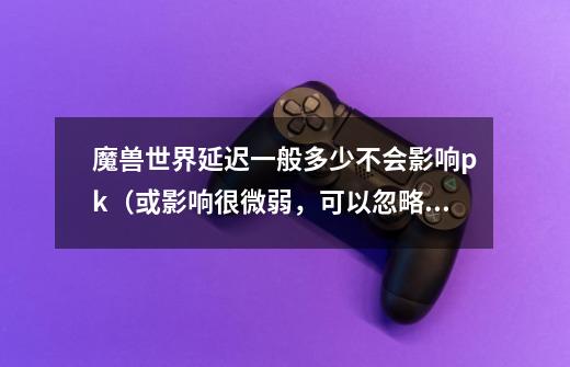魔兽世界延迟一般多少不会影响pk(或影响很微弱,可以忽略)-第1张-游戏信息-龙启网