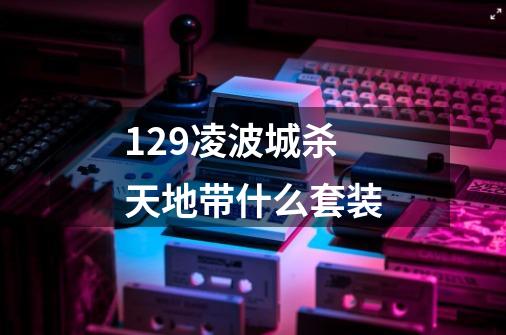 129凌波城杀天地带什么套装-第1张-游戏信息-龙启网