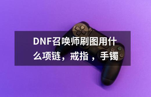 DNF召唤师刷图用什么项链,戒指 ,手镯-第1张-游戏信息-龙启网