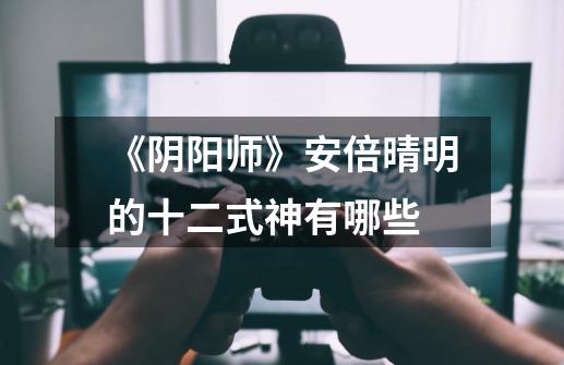 《阴阳师》安倍晴明的十二式神有哪些-第1张-游戏信息-龙启网