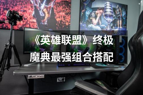 《英雄联盟》终极魔典最强组合搭配-第1张-游戏信息-龙启网