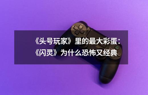 《头号玩家》里的最大彩蛋:《闪灵》为什么恐怖又经典-第1张-游戏信息-龙启网