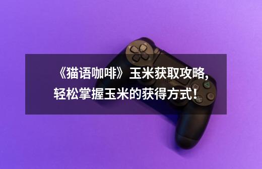 《猫语咖啡》玉米获取攻略,轻松掌握玉米的获得方式!-第1张-游戏信息-龙启网
