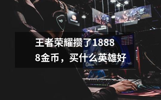 王者荣耀攒了18888金币，买什么英雄好-第1张-游戏信息-龙启网