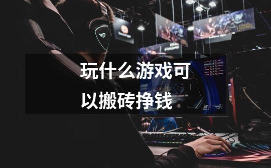 玩什么游戏可以搬砖挣钱-第1张-游戏信息-龙启网