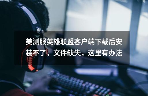 美测服英雄联盟客户端下载后安装不了,文件缺失,这里有办法-第1张-游戏信息-龙启网