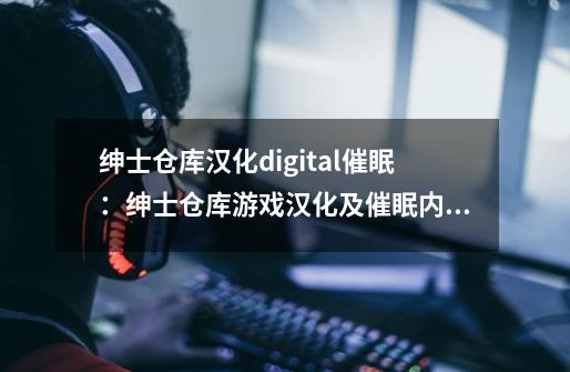 绅士仓库汉化digital催眠:绅士仓库游戏汉化及催眠内容介绍-第1张-游戏信息-龙启网