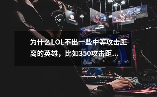 为什么LOL不出一些中等攻击距离的英雄,比如350攻击距离的-第1张-游戏信息-龙启网