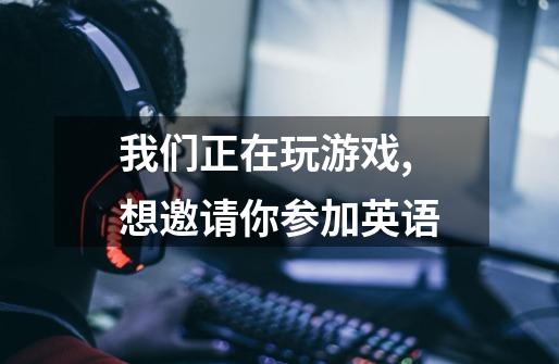 我们正在玩游戏,想邀请你参加英语-第1张-游戏信息-龙启网
