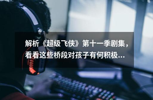 解析《超级飞侠》第十一季剧集,看看这些桥段对孩子有何积极影响-第1张-游戏信息-龙启网