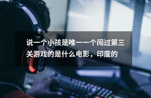 说一个小孩是唯一一个闯过第三关游戏的是什么电影,印度的-第1张-游戏信息-龙启网