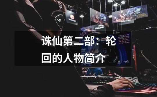 诛仙第二部:轮回的人物简介-第1张-游戏信息-龙启网