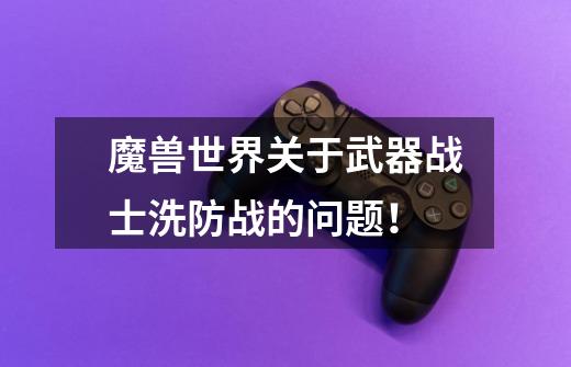 魔兽世界关于武器战士洗防战的问题!-第1张-游戏信息-龙启网