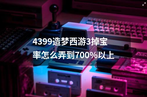 4399造梦西游3掉宝率怎么弄到700%以上-第1张-游戏信息-龙启网