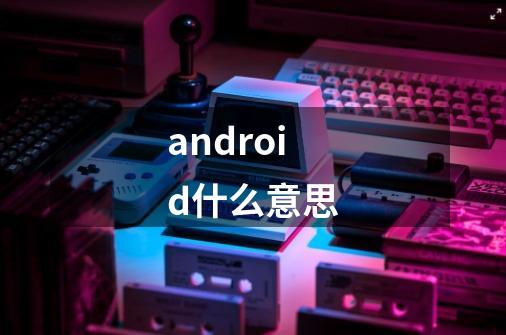 android什么意思-第1张-游戏信息-龙启网