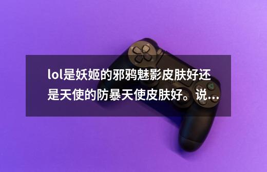 lol是妖姬的邪鸦魅影皮肤好还是天使的防暴天使皮肤好。说明理由。-第1张-游戏信息-龙启网