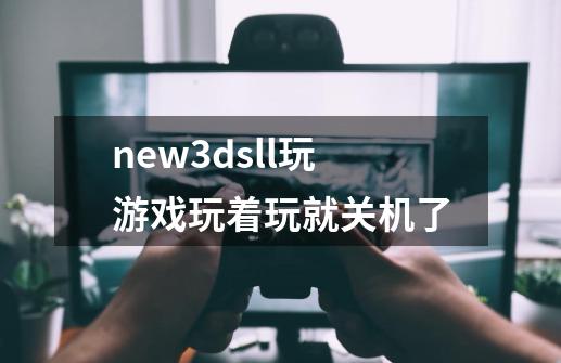 new3dsll玩游戏玩着玩就关机了-第1张-游戏信息-龙启网
