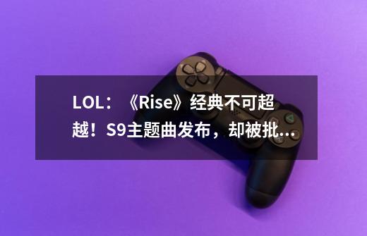 LOL:《Rise》经典不可超越!S9主题曲发布,却被批史上最差-第1张-游戏信息-龙启网