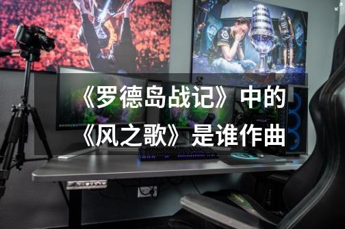 《罗德岛战记》中的《风之歌》是谁作曲-第1张-游戏信息-龙启网